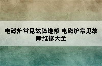 电磁炉常见故障维修 电磁炉常见故障维修大全